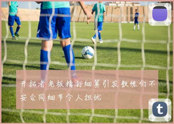 开拓者老板精打细算引发教练们不安合同细节令人担忧