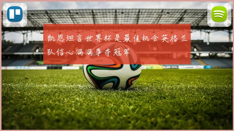凯恩坦言世界杯是最佳机会英格兰队信心满满争夺冠军