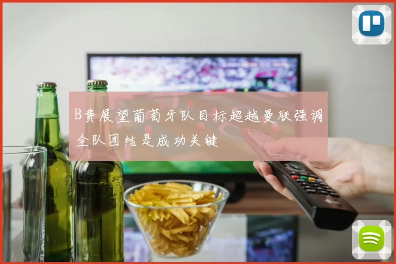 B费展望葡萄牙队目标超越曼联强调全队团结是成功关键