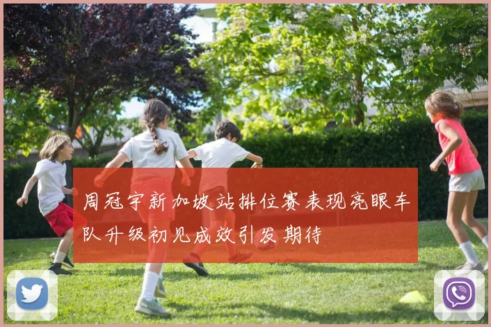 周冠宇新加坡站排位赛表现亮眼车队升级初见成效引发期待