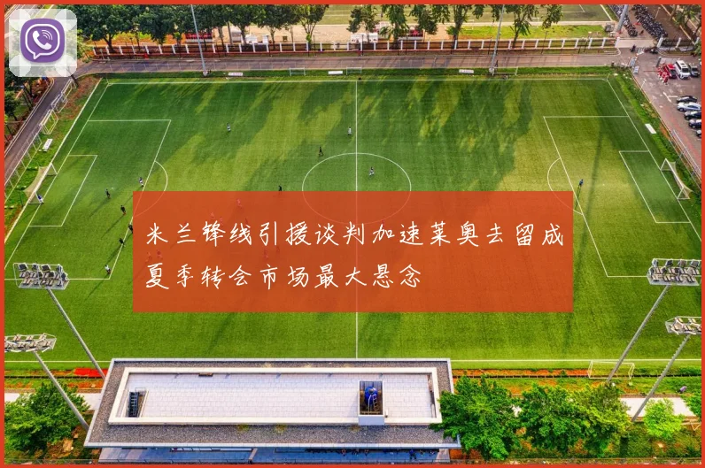 米兰锋线引援谈判加速莱奥去留成夏季转会市场最大悬念
