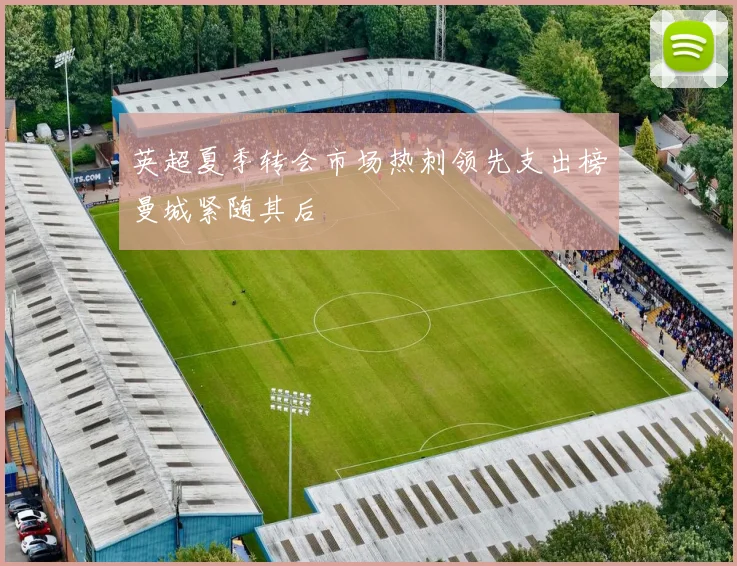 英超夏季转会市场热刺领先支出榜曼城紧随其后