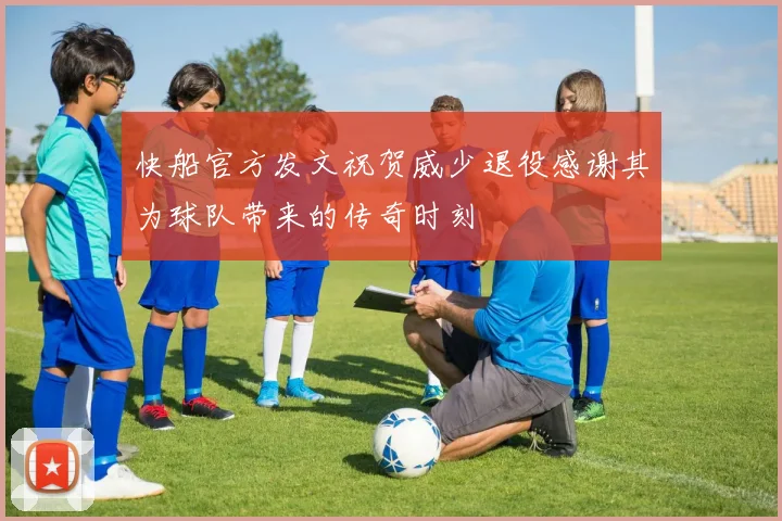 快船官方发文祝贺威少退役感谢其为球队带来的传奇时刻