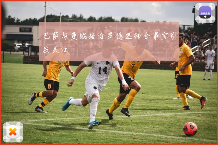 巴萨与曼城接洽罗德里转会事宜引发关注