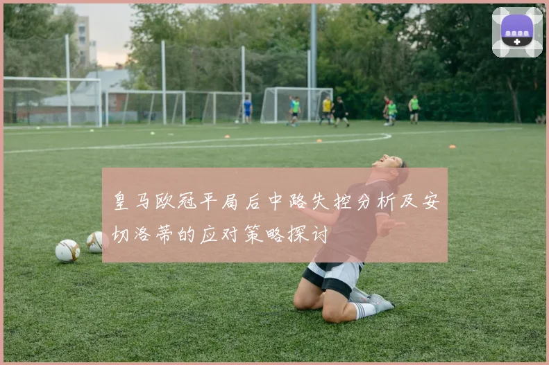 皇马欧冠平局后中路失控分析及安切洛蒂的应对策略探讨