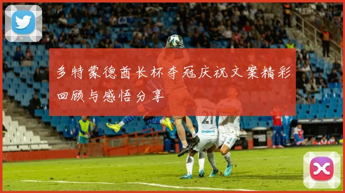 多特蒙德酋长杯夺冠庆祝文案精彩回顾与感悟分享