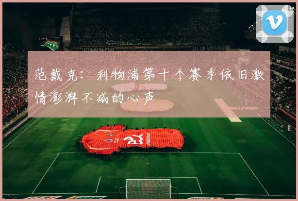 范戴克：利物浦第十个赛季依旧激情澎湃不减的心声