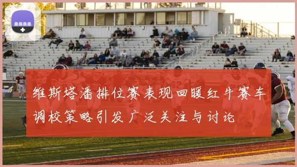 维斯塔潘排位赛表现回暖红牛赛车调校策略引发广泛关注与讨论