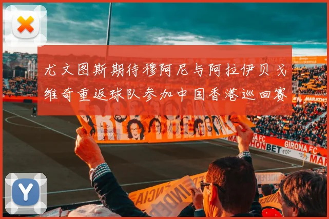 尤文图斯期待穆阿尼与阿拉伊贝戈维奇重返球队参加中国香港巡回赛